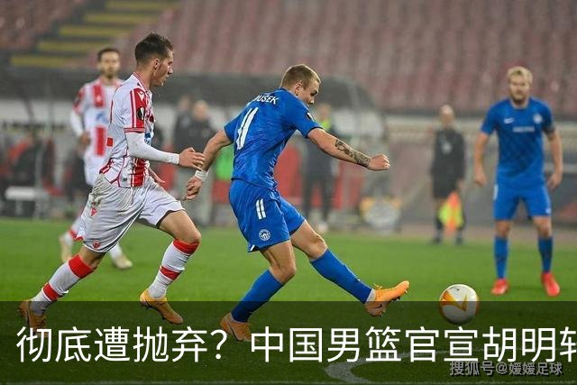 彻底遭抛弃？中国男篮官宣胡明轩离队，连续2场热身赛均遭冷藏