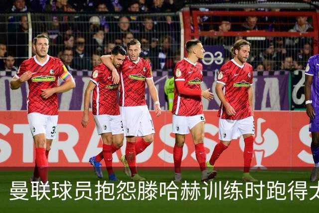 曼联球员抱怨滕哈赫训练时跑得太多