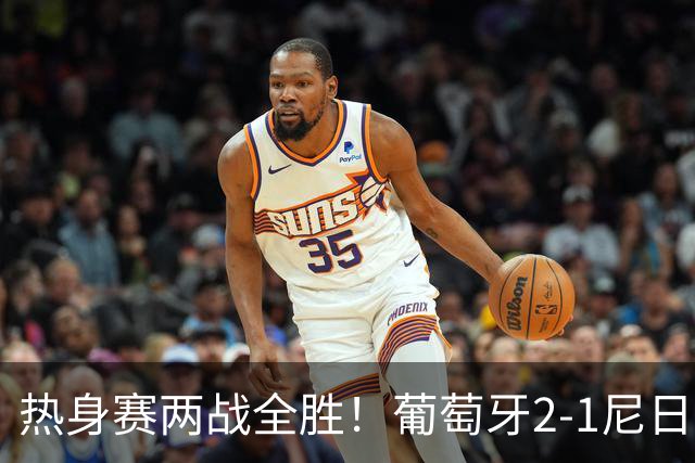 热身赛两战全胜！葡萄牙2-1尼日利亚 内托孔塞桑破门C罗连失良机