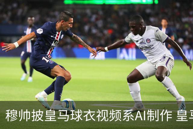 穆帅披皇马球衣视频系AI制作 皇马：下周支付1500万欧