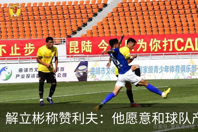 解立彬称赞利夫：他愿意和球队产生化学反应