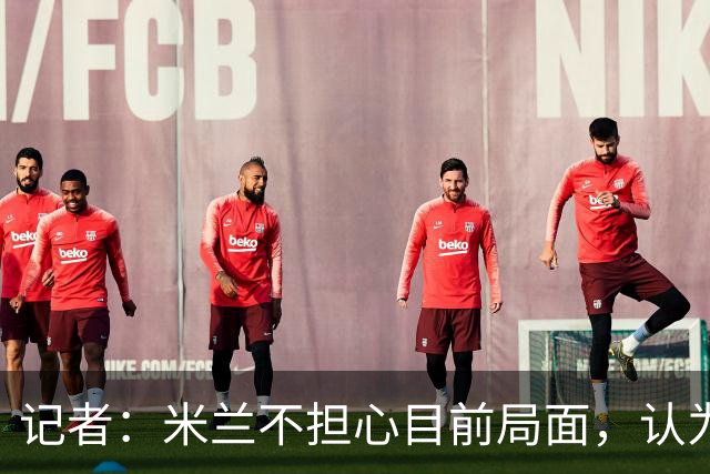 记者：米兰不担心目前局面，认为多花一天时间也比做错误决定要好
