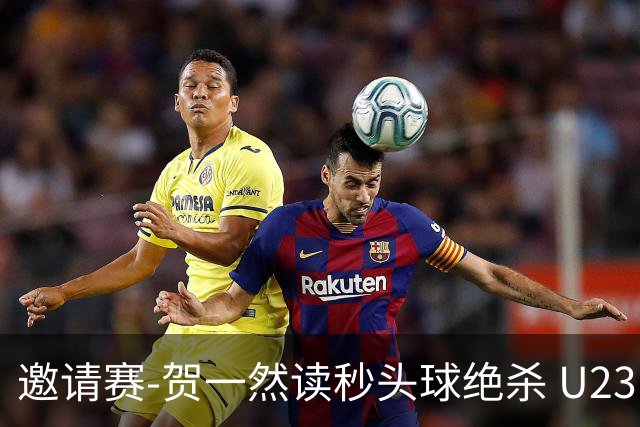 邀请赛-贺一然读秒头球绝杀 U23国足1-0力克塔吉克斯坦